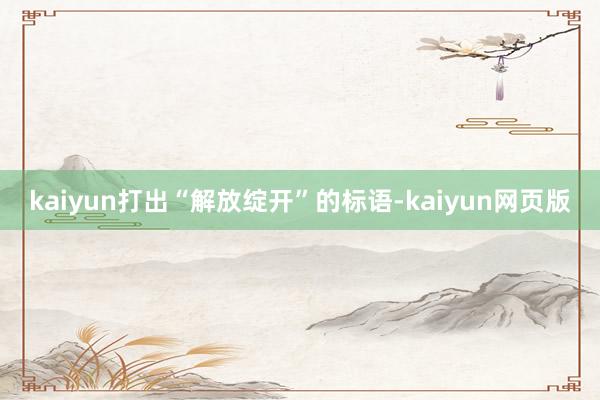 kaiyun打出“解放绽开”的标语-kaiyun网页版