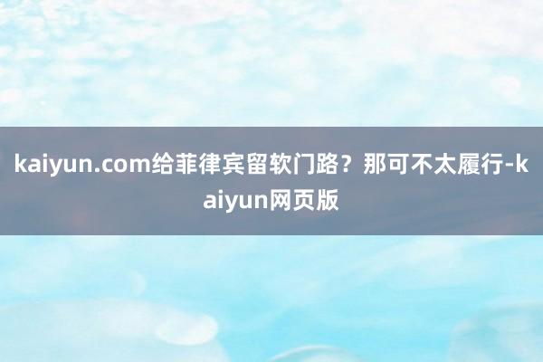 kaiyun.com给菲律宾留软门路？那可不太履行-kaiyun网页版