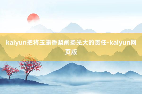 kaiyun把将玉露香梨阐扬光大的责任-kaiyun网页版