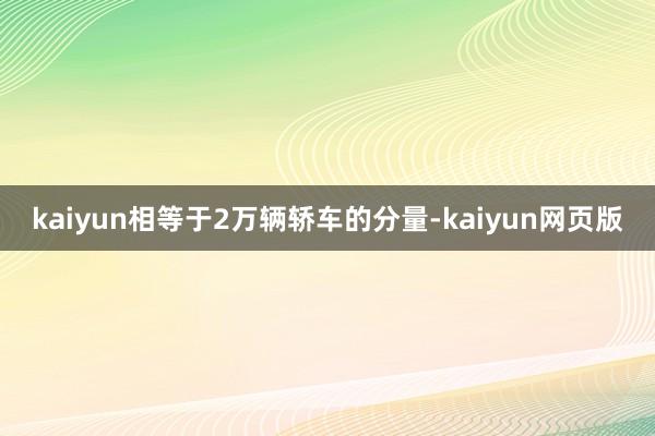 kaiyun相等于2万辆轿车的分量-kaiyun网页版