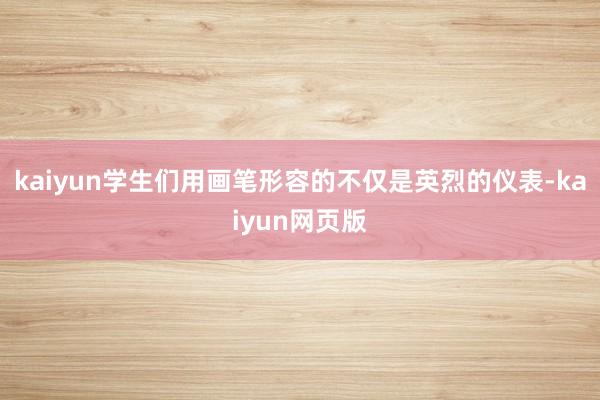 kaiyun学生们用画笔形容的不仅是英烈的仪表-kaiyun网页版