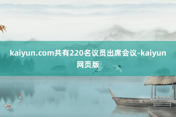 kaiyun.com共有220名议员出席会议-kaiyun网页版