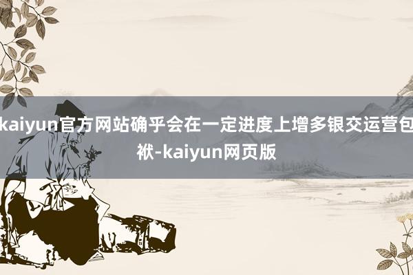 kaiyun官方网站确乎会在一定进度上增多银交运营包袱-kaiyun网页版