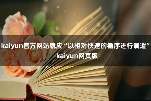 kaiyun官方网站就应“以相对快速的循序进行调遣”-kaiyun网页版