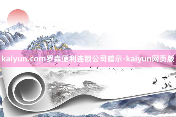 kaiyun.com罗森便利连锁公司暗示-kaiyun网页版