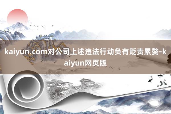 kaiyun.com对公司上述违法行动负有贬责累赘-kaiyun网页版