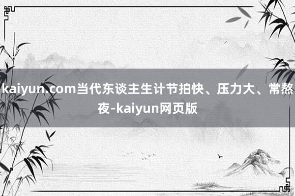 kaiyun.com当代东谈主生计节拍快、压力大、常熬夜-kaiyun网页版