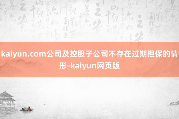 kaiyun.com公司及控股子公司不存在过期担保的情形-kaiyun网页版