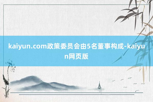 kaiyun.com政策委员会由5名董事构成-kaiyun网页版