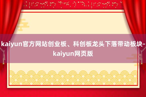 kaiyun官方网站创业板、科创板龙头下落带动板块-kaiyun网页版