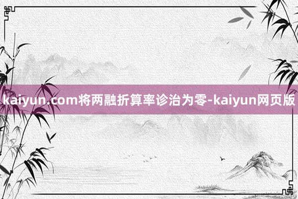 kaiyun.com将两融折算率诊治为零-kaiyun网页版