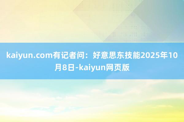 kaiyun.com 有记者问:好意思东技能2025年10月8日-kaiyun网页版