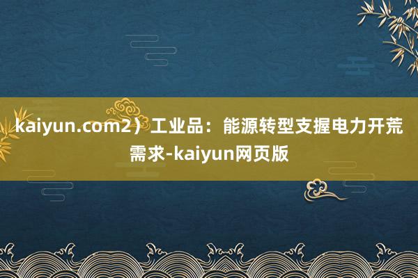 kaiyun.com　　2）工业品：能源转型支握电力开荒需求-kaiyun网页版