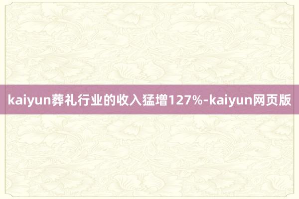 kaiyun葬礼行业的收入猛增127%-kaiyun网页版