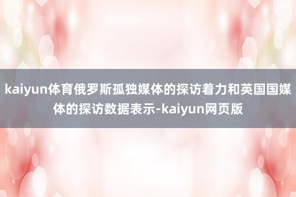 kaiyun体育俄罗斯孤独媒体的探访着力和英国国媒体的探访数据表示-kaiyun网页版