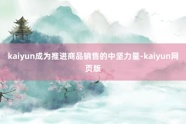kaiyun成为推进商品销售的中坚力量-kaiyun网页版
