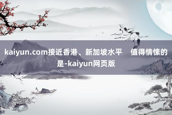 kaiyun.com接近香港、新加坡水平    值得情愫的是-kaiyun网页版