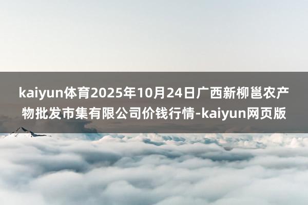 kaiyun体育2025年10月24日广西新柳邕农产物批发市集有限公司价钱行情-kaiyun网页版