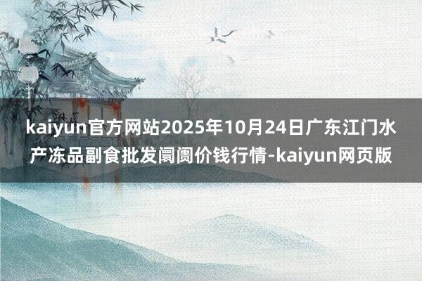 kaiyun官方网站2025年10月24日广东江门水产冻品副食批发阛阓价钱行情-kaiyun网页版