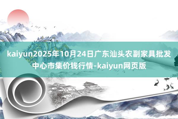 kaiyun2025年10月24日广东汕头农副家具批发中心市集价钱行情-kaiyun网页版