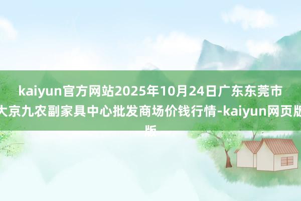 kaiyun官方网站2025年10月24日广东东莞市大京九农副家具中心批发商场价钱行情-kaiyun网页版