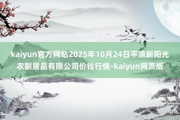 kaiyun官方网站2025年10月24日平凉新阳光农副居品有限公司价钱行情-kaiyun网页版