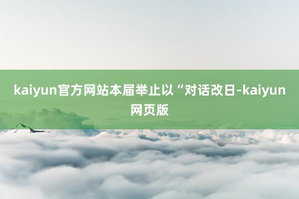 kaiyun官方网站本届举止以“对话改日-kaiyun网页版
