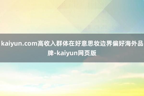 kaiyun.com高收入群体在好意思妆边界偏好海外品牌-kaiyun网页版