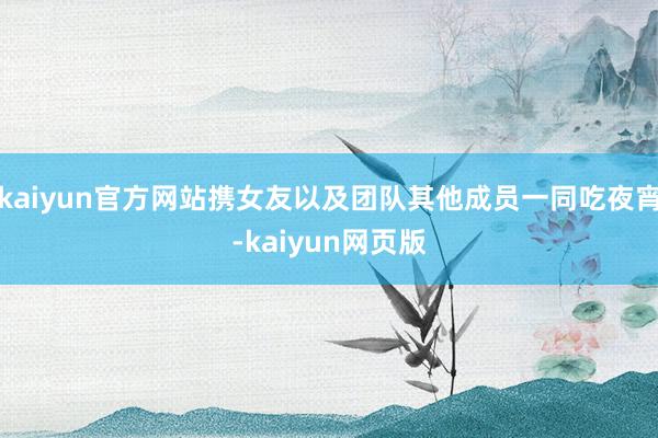 kaiyun官方网站携女友以及团队其他成员一同吃夜宵-kaiyun网页版
