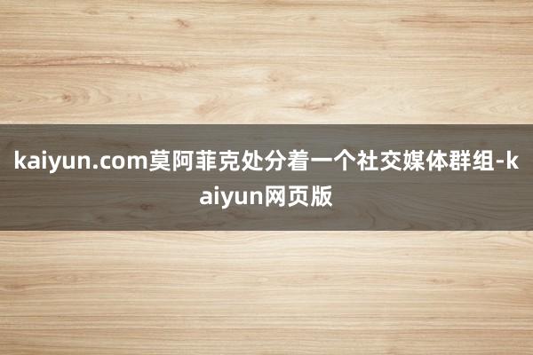 kaiyun.com莫阿菲克处分着一个社交媒体群组-kaiyun网页版