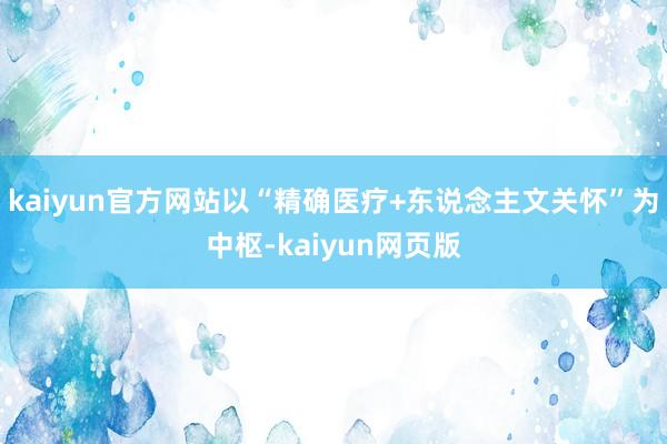 kaiyun官方网站以“精确医疗+东说念主文关怀”为中枢-kaiyun网页版