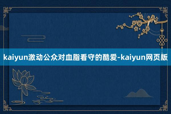 kaiyun激动公众对血脂看守的酷爱-kaiyun网页版