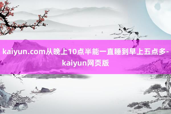 kaiyun.com从晚上10点半能一直睡到早上五点多-kaiyun网页版
