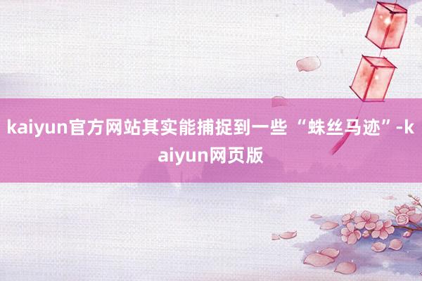 kaiyun官方网站其实能捕捉到一些 “蛛丝马迹”-kaiyun网页版