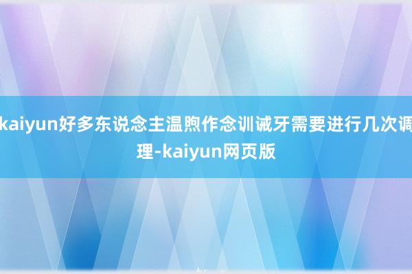 kaiyun好多东说念主温煦作念训诫牙需要进行几次调理-kaiyun网页版
