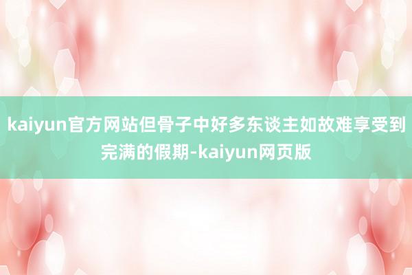 kaiyun官方网站但骨子中好多东谈主如故难享受到完满的假期-kaiyun网页版