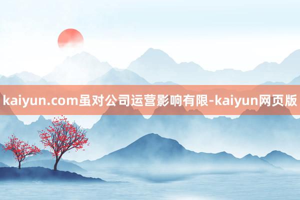 kaiyun.com虽对公司运营影响有限-kaiyun网页版