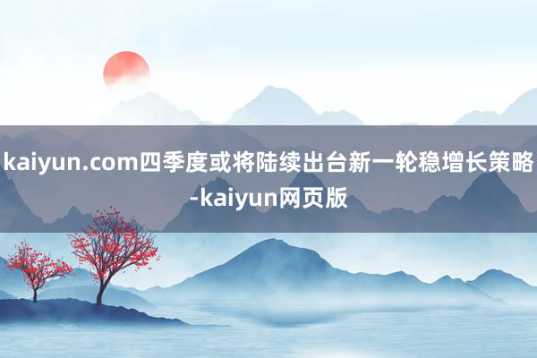 kaiyun.com四季度或将陆续出台新一轮稳增长策略-kaiyun网页版