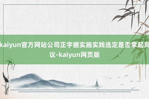 kaiyun官方网站公司正字据实施实践选定是否拿起异议-kaiyun网页版
