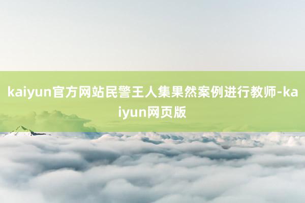 kaiyun官方网站民警王人集果然案例进行教师-kaiyun网页版