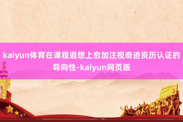 kaiyun体育在课程遐想上愈加注视奇迹资历认证的导向性-kaiyun网页版