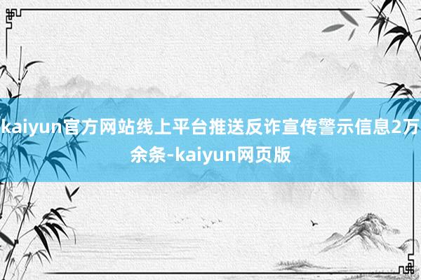 kaiyun官方网站线上平台推送反诈宣传警示信息2万余条-kaiyun网页版