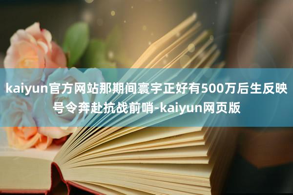 kaiyun官方网站那期间寰宇正好有500万后生反映号令奔赴抗战前哨-kaiyun网页版