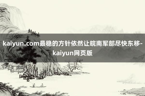 kaiyun.com最稳的方针依然让皖南军部尽快东移-kaiyun网页版