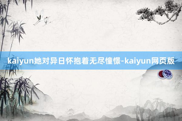 kaiyun她对异日怀抱着无尽憧憬-kaiyun网页版