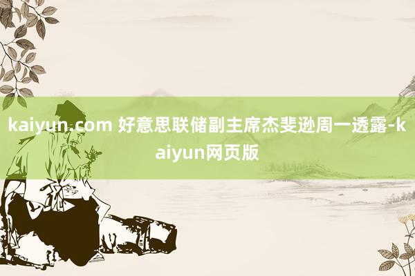 kaiyun.com 好意思联储副主席杰斐逊周一透露-kaiyun网页版