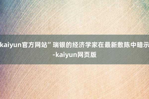 kaiyun官方网站”瑞银的经济学家在最新敷陈中暗示-kaiyun网页版
