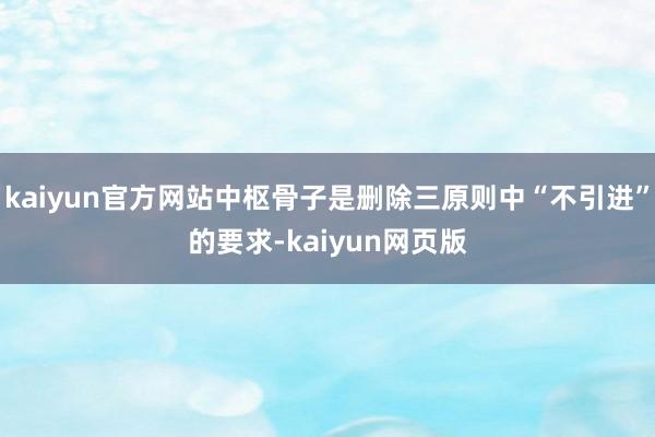 kaiyun官方网站中枢骨子是删除三原则中“不引进”的要求-kaiyun网页版