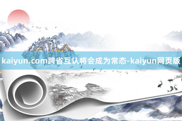 kaiyun.com跨省互认将会成为常态-kaiyun网页版