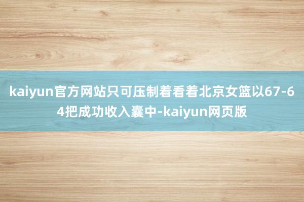 kaiyun官方网站只可压制着看着北京女篮以67-64把成功收入囊中-kaiyun网页版